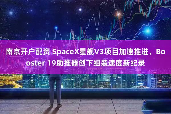 南京开户配资 SpaceX星舰V3项目加速推进，Booster 19助推器创下组装速度新纪录